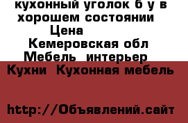 кухонный уголок б/у в хорошем состоянии › Цена ­ 2 000 - Кемеровская обл. Мебель, интерьер » Кухни. Кухонная мебель   